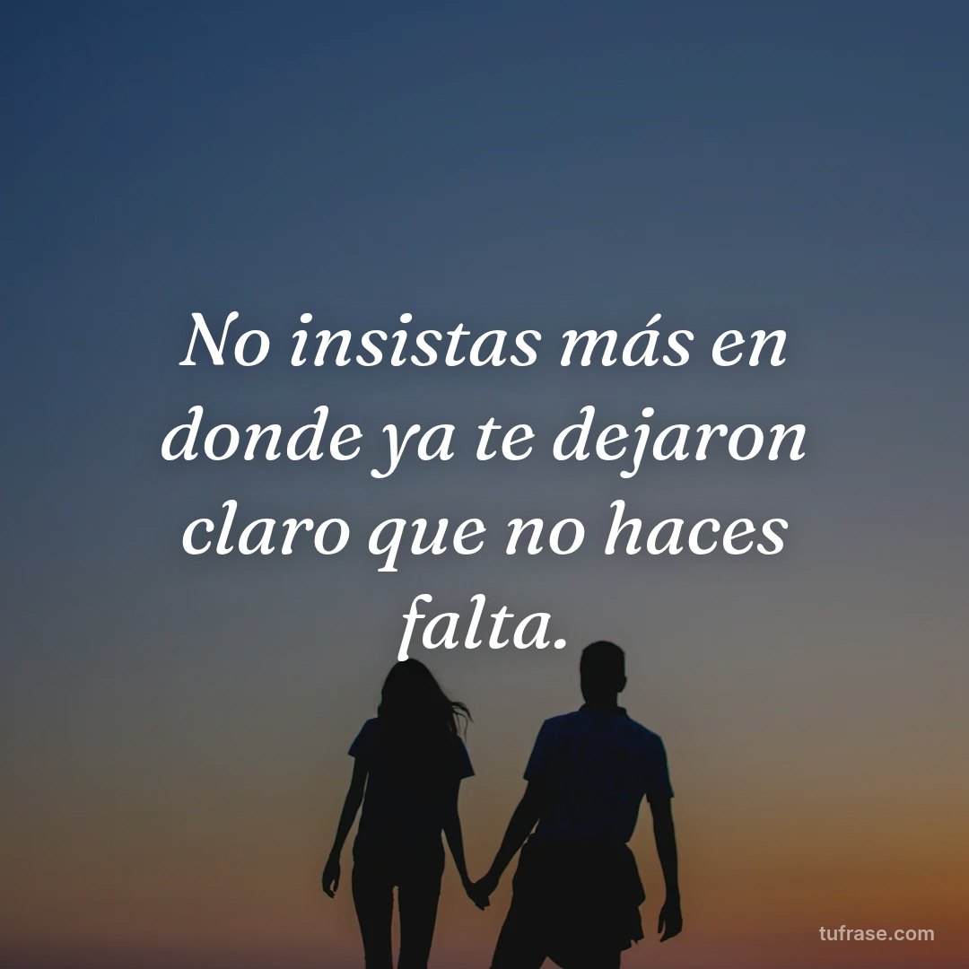 No insistas más en donde ya te dejaron claro que no haces falta.