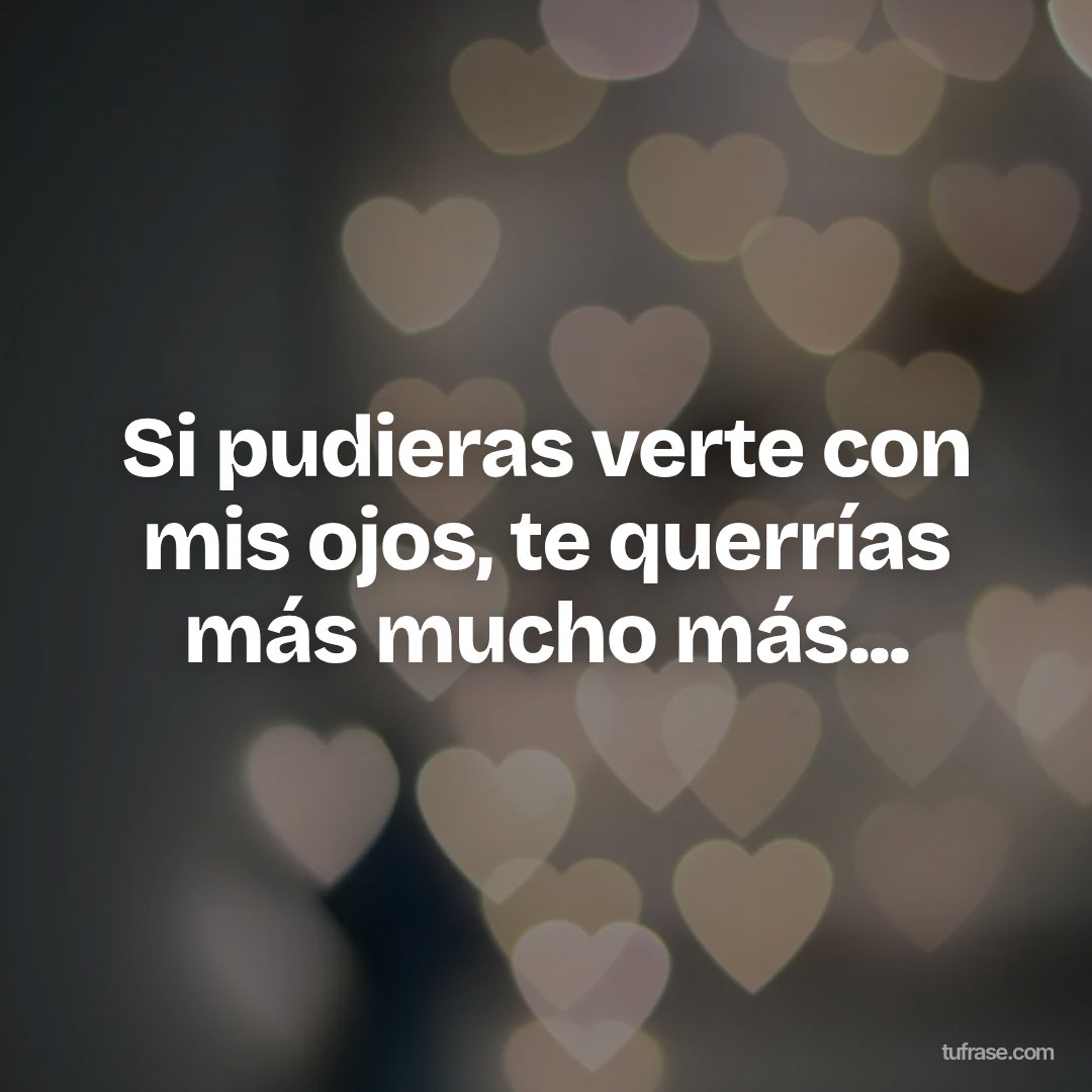 Si pudieras verte con mis ojos, te querrías más mucho más...