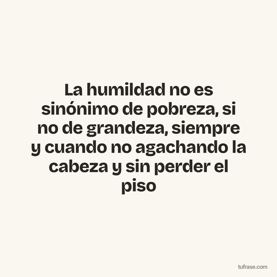 La humildad no es sinónimo de pobreza, si no de grandeza, siempre y cuando no agachando la cabeza y sin perder el piso