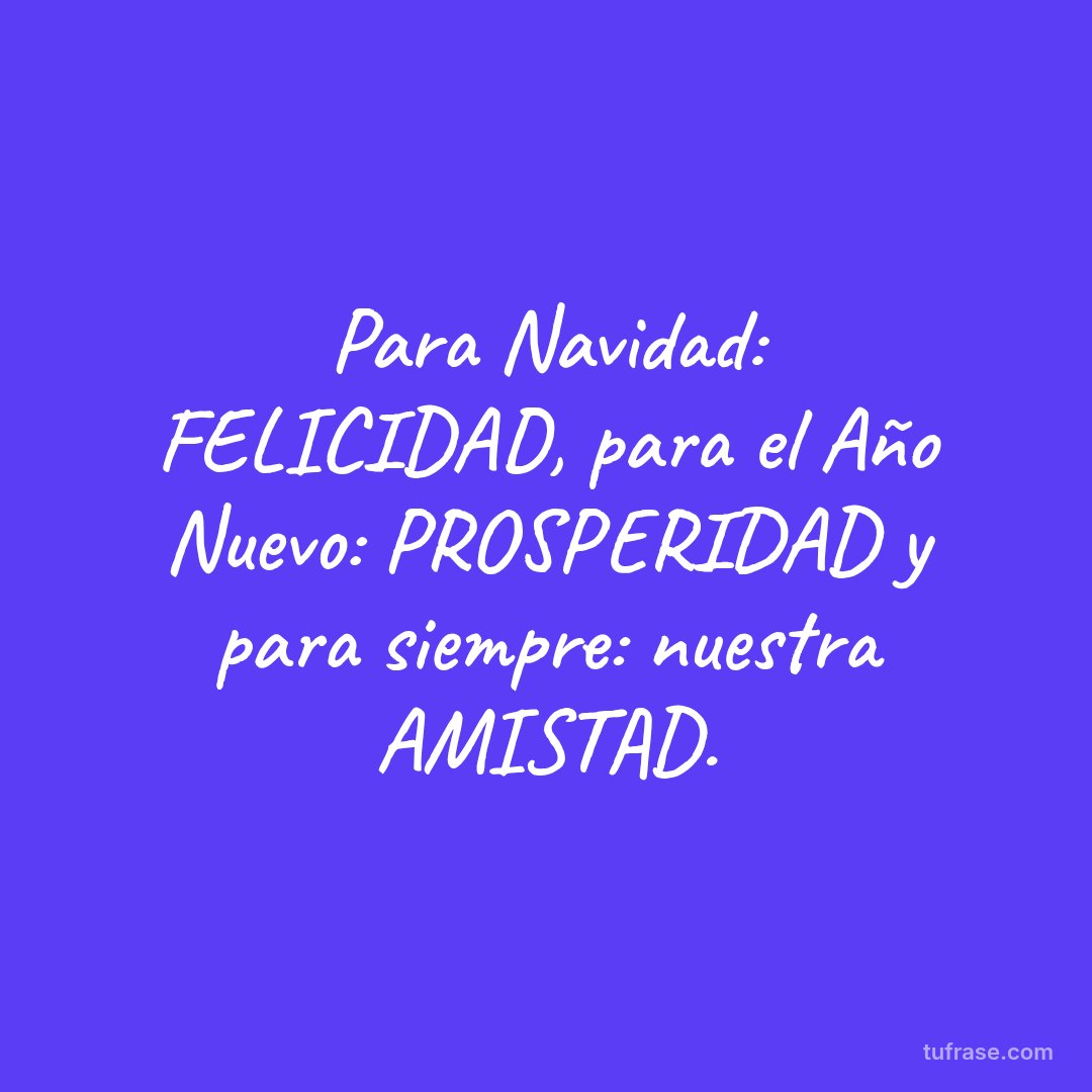 Para Navidad: FELICIDAD, para el Año Nuevo: PROSPERIDAD y para siempre: nuestra AMISTAD.