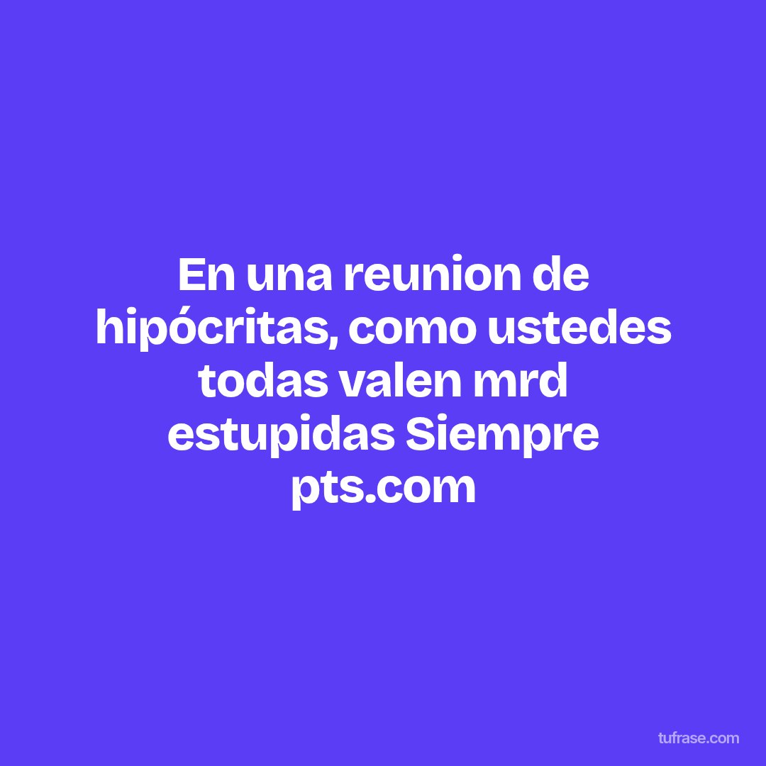 En una reunion de hipócritas, como ustedes todas valen mrd estupidas Siempre pts.com