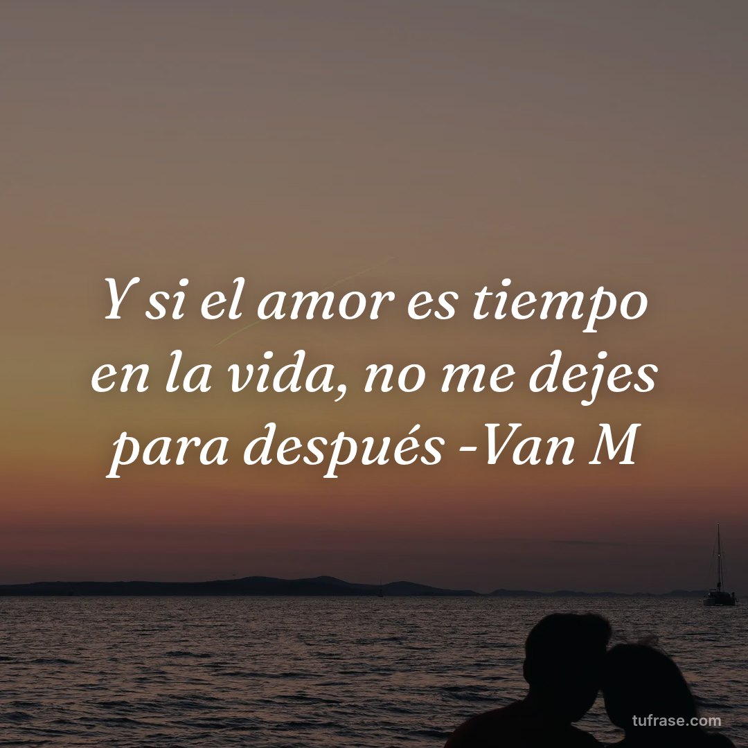 Y si el amor es tiempo en la vida, no me dejes para después -Van M