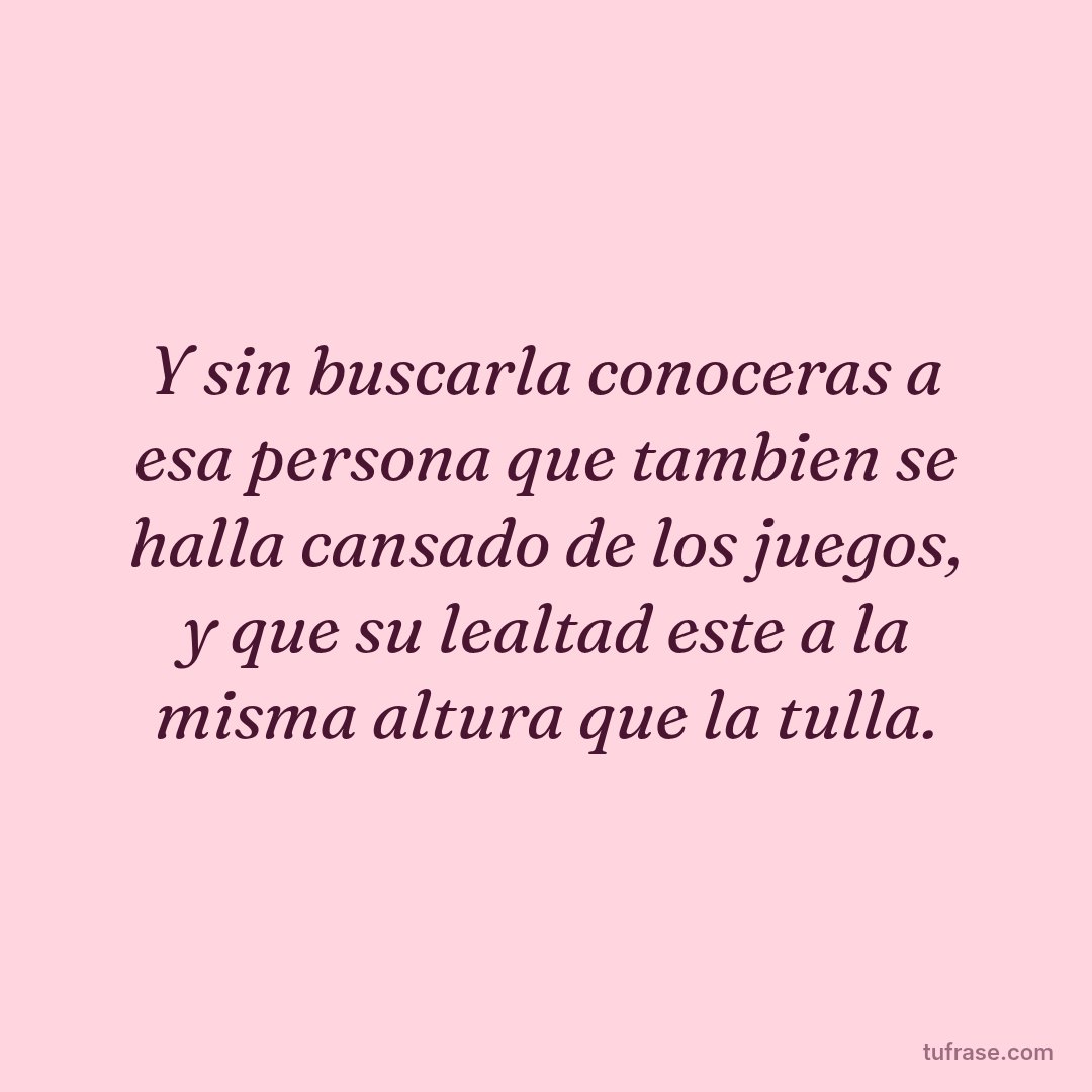 Y sin buscarla conoceras a esa persona que tambien se halla cansado de los juegos, y que su lealtad este a la misma altura que la tulla.
