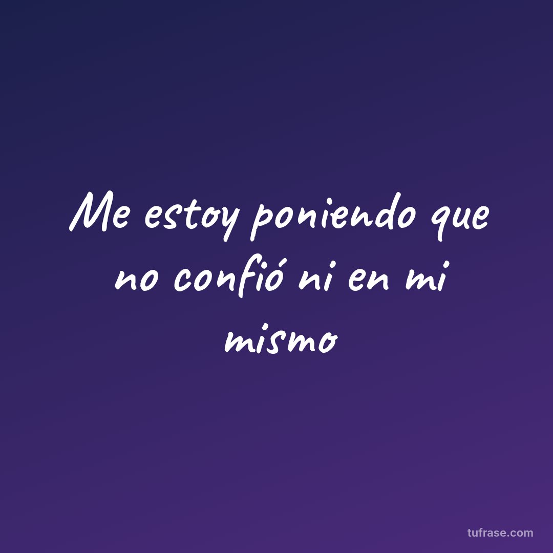 Me estoy poniendo que no confió ni en mi mismo