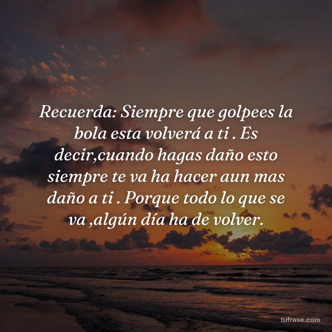 Recuerda: Siempre que golpees la bola esta volverá a ti . Es decir,cuando hagas daño esto siempre te va ha hacer aun mas daño a ti . Porque todo lo que se va ,algún día ha de volver.