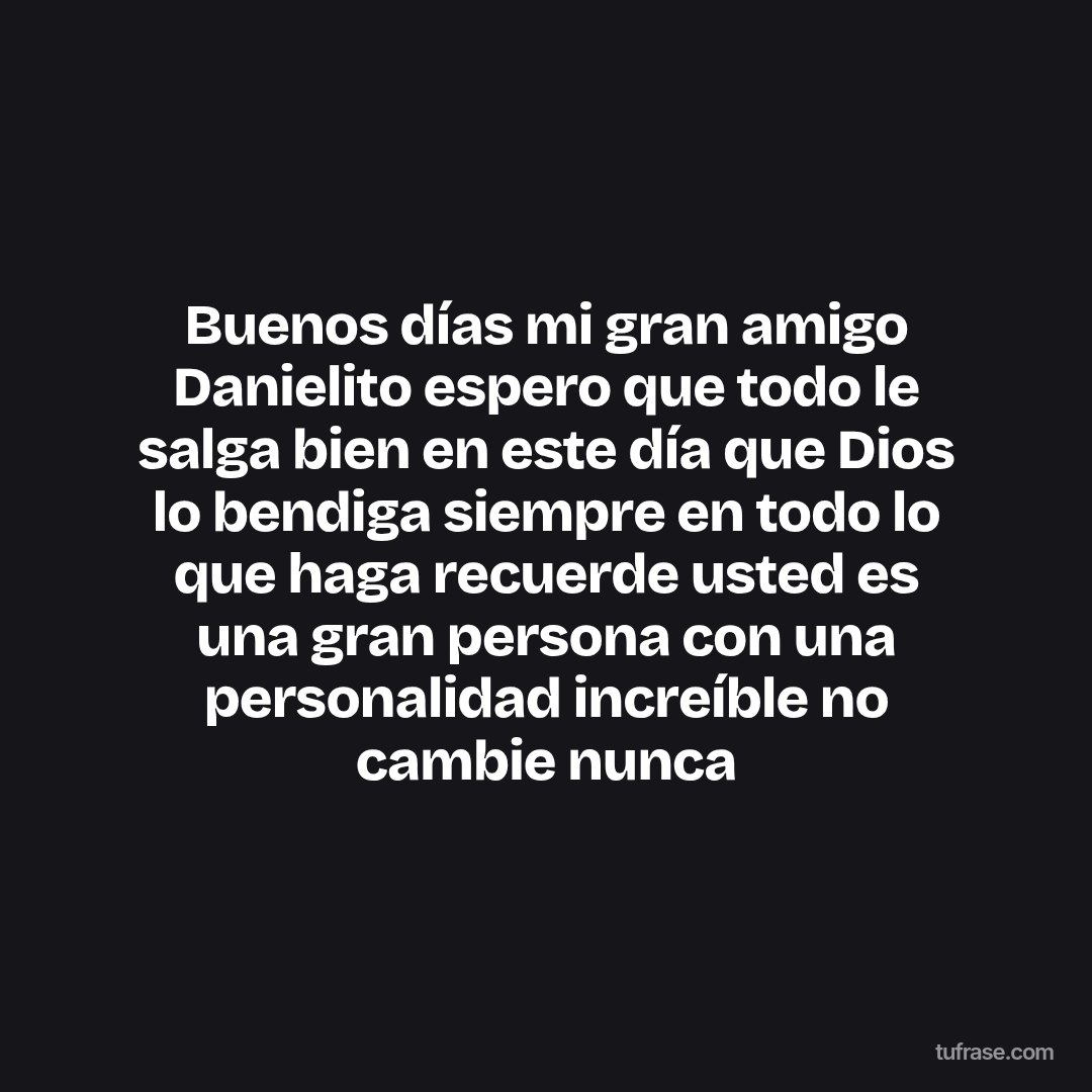 Buenos días mi gran amigo Danielito espero que todo le salga bien en este día que Dios lo bendiga siempre en todo lo que haga recuerde usted es una gran persona con una personalidad increíble no cambie nunca