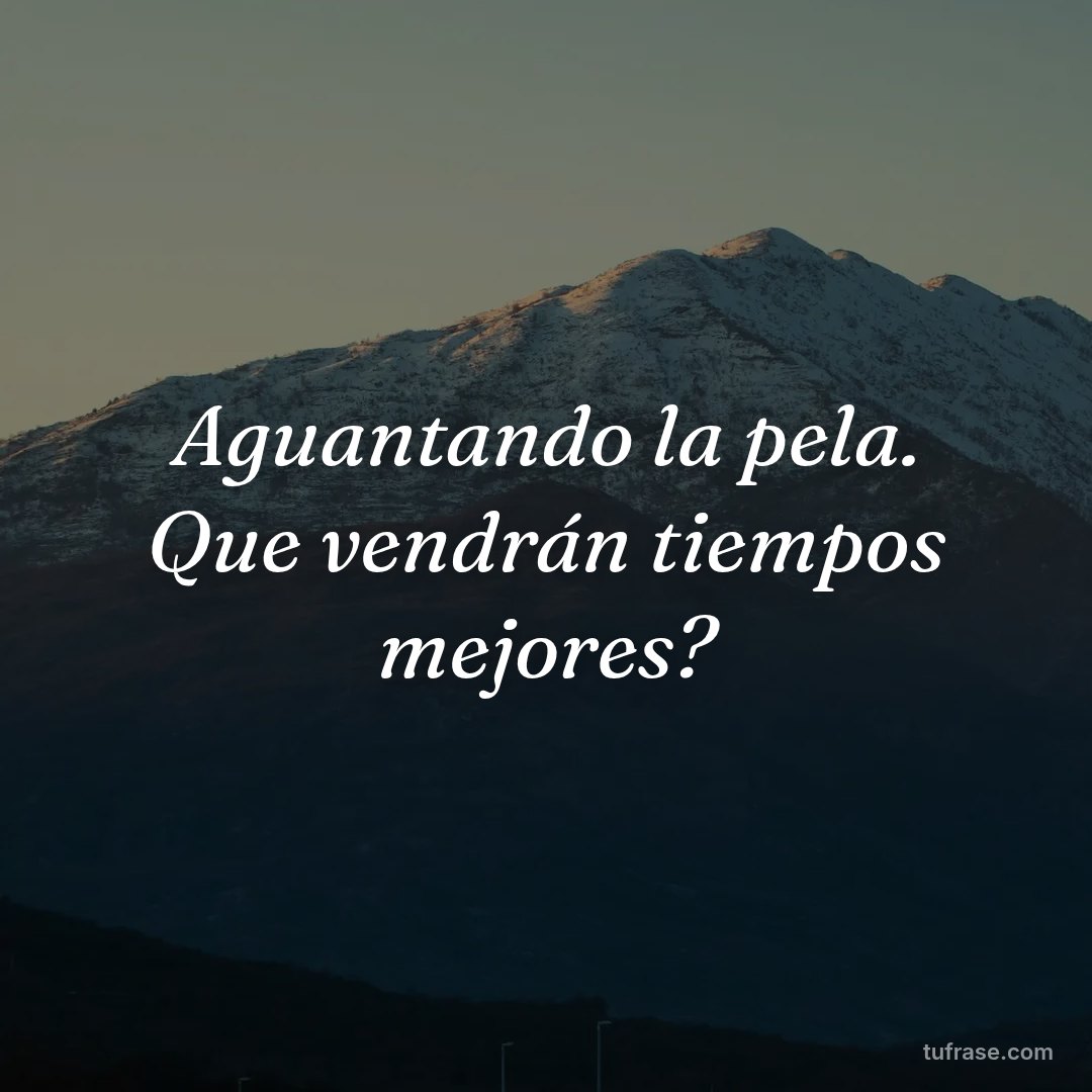 Aguantando la pela. Que vendrán tiempos mejores?