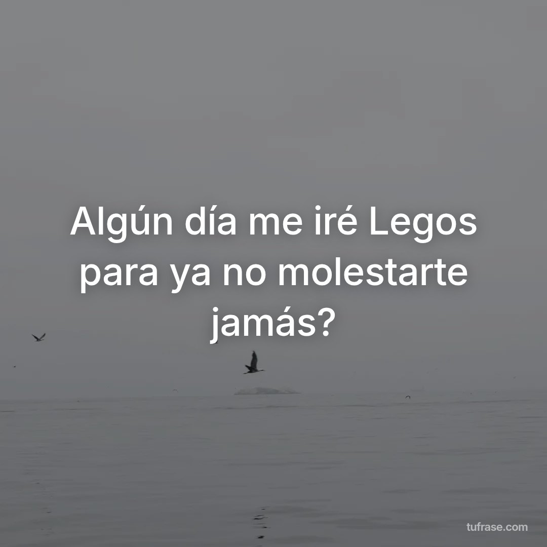 Algún día me iré Legos para ya no molestarte jamás?