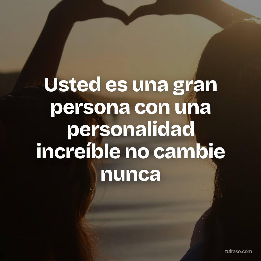 Usted es una gran persona con una personalidad increíble no cambie nunca