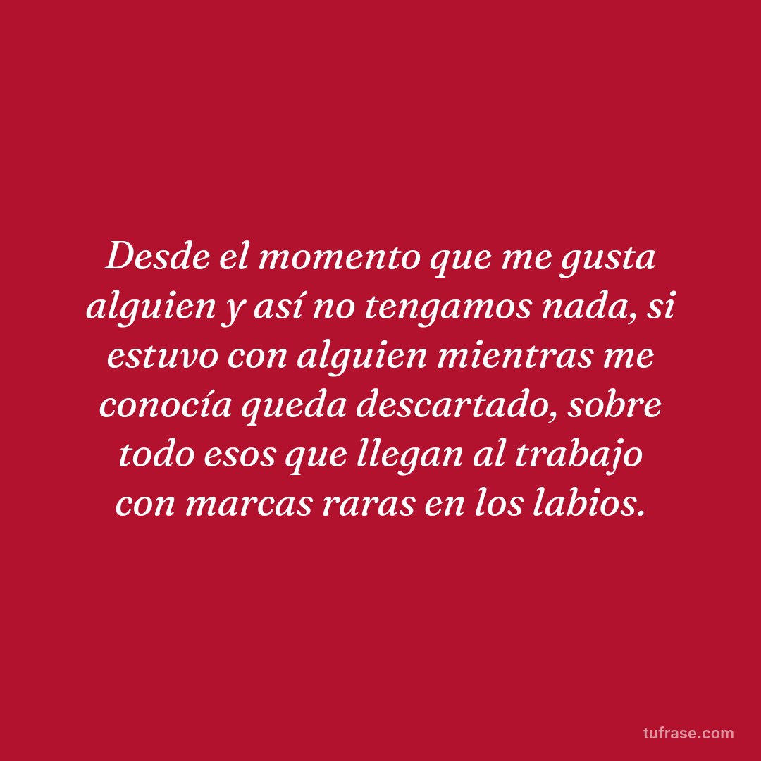 Desde el momento que me gusta alguien y así no tengamos nada, si estuvo con alguien mientras me conocía queda descartado, sobre todo esos que llegan al trabajo con marcas raras en los labios.