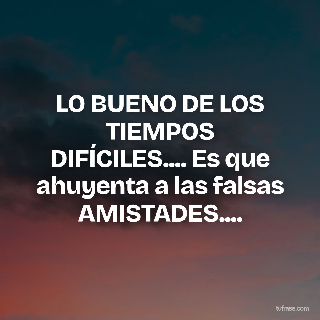 LO BUENO DE LOS TIEMPOS DIFÍCILES.... Es que ahuyenta a las falsas AMISTADES....