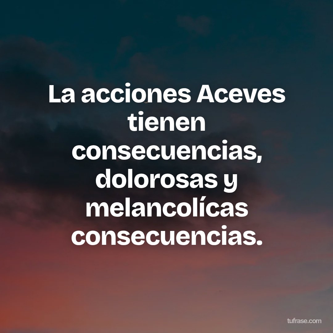 La acciones Aceves tienen consecuencias, dolorosas y melancolícas consecuencias.