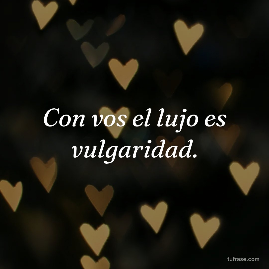 Con vos el lujo es vulgaridad.