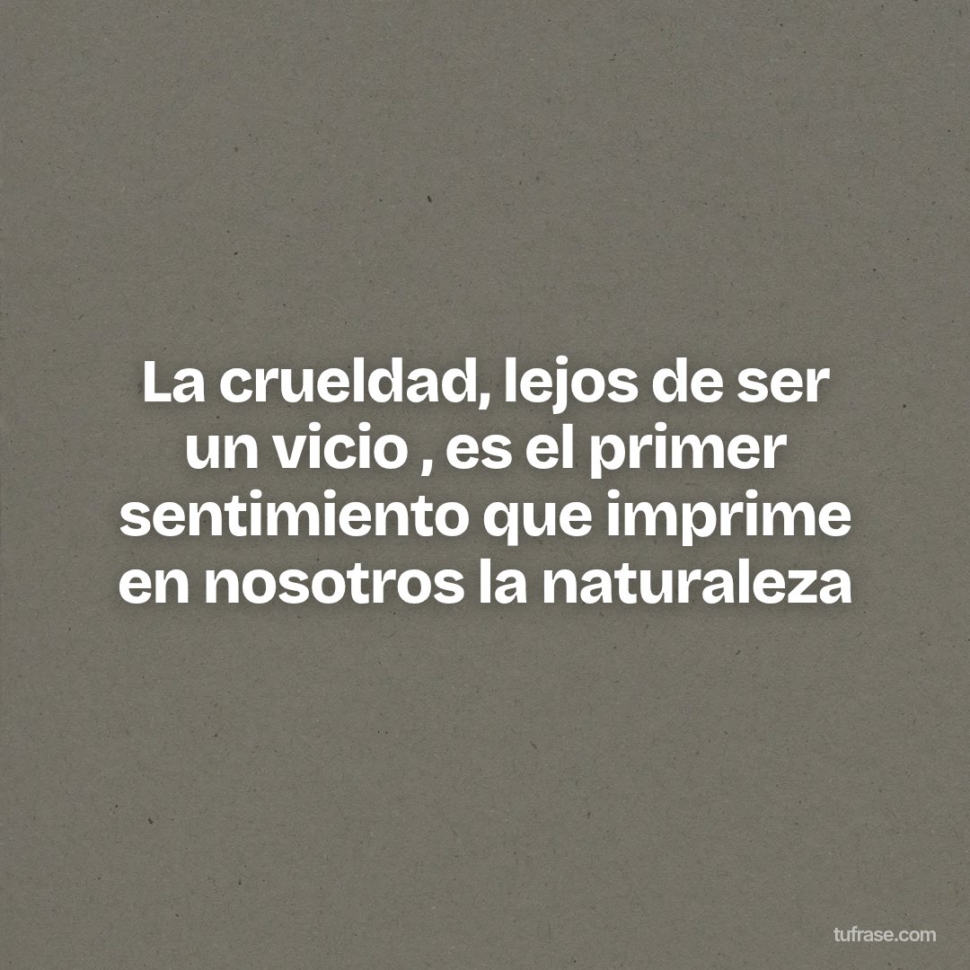 La crueldad, lejos de ser un vicio , es el primer sentimiento que imprime en nosotros la naturaleza