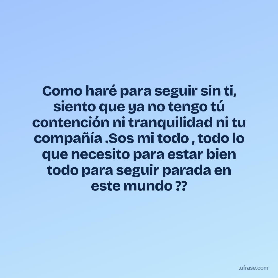 Como haré para seguir sin ti, siento que ya no tengo tú contención ni tranquilidad ni tu compañía .Sos mi todo , todo lo que necesito para estar bien todo para seguir parada en este mundo ??