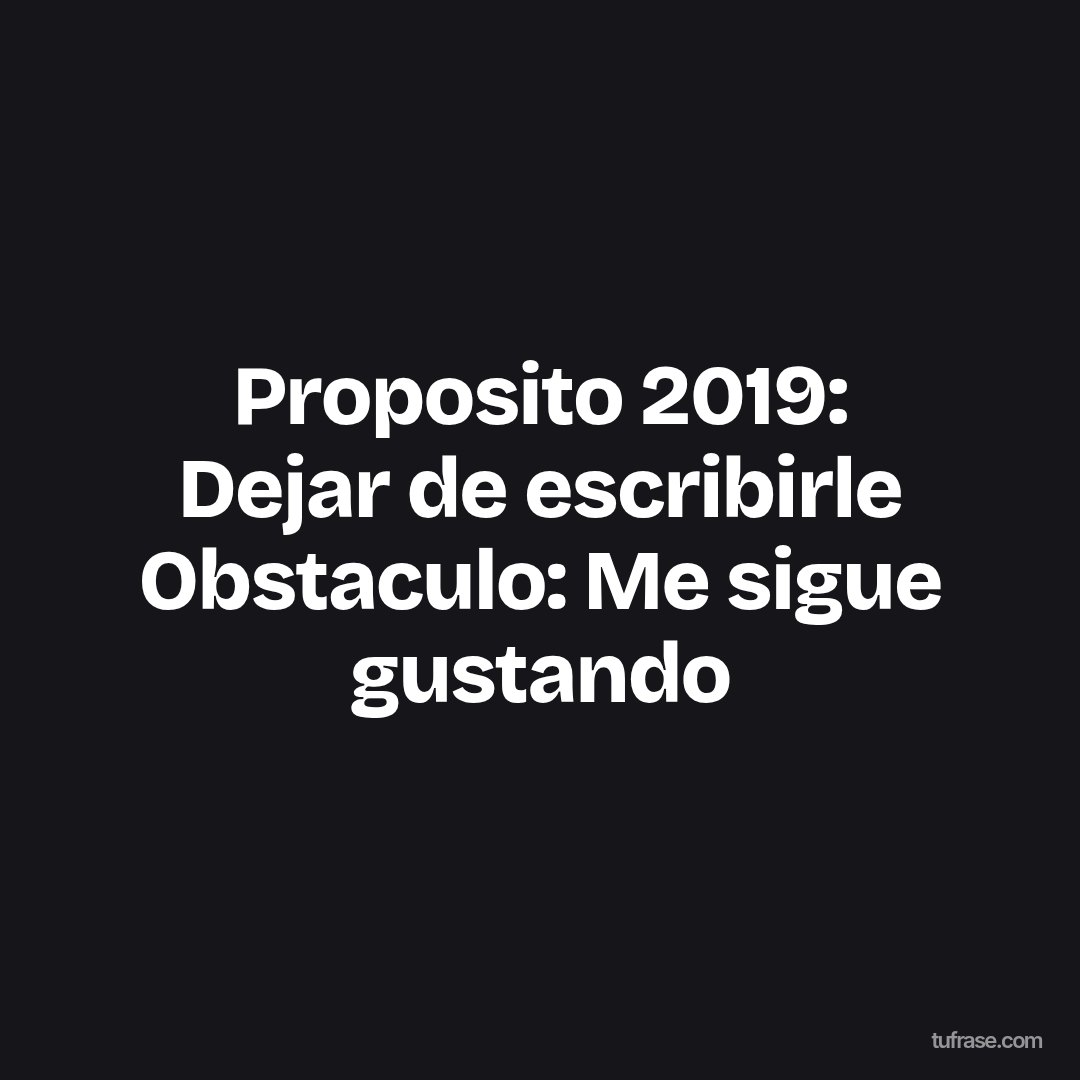 Proposito 2019: Dejar de escribirle Obstaculo: Me sigue gustando