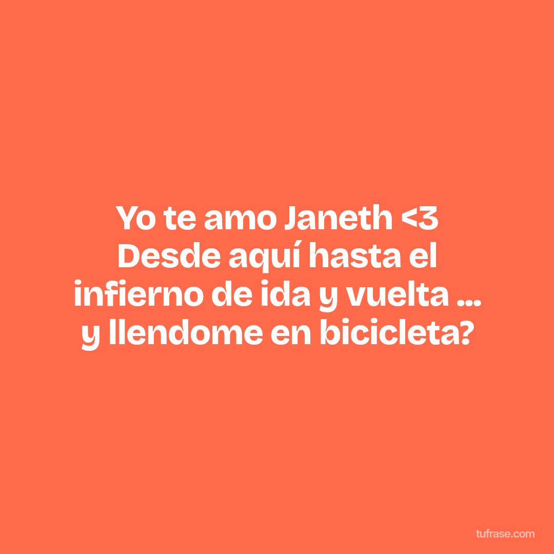 Yo te amo Janeth <3 Desde aquí hasta el infierno de ida y vuelta ... y llendome en bicicleta?