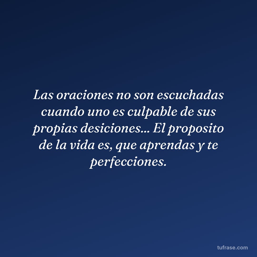 Las oraciones no son escuchadas cuando uno es culpable de sus propias desiciones... El proposito de la vida es, que aprendas y te perfecciones.