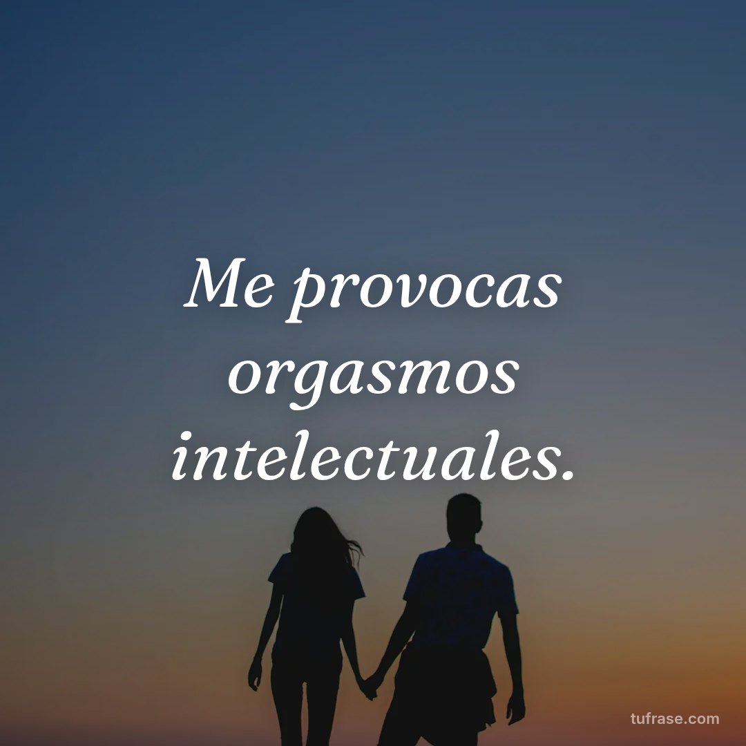 Me provocas orgasmos intelectuales.