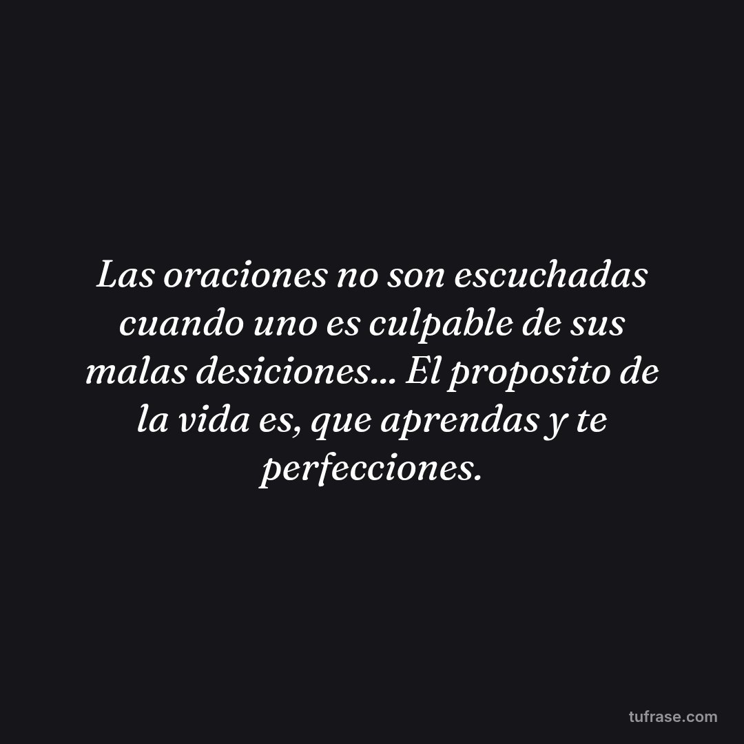 Las oraciones no son escuchadas cuando uno es culpable de sus malas desiciones... El proposito de la vida es, que aprendas y te perfecciones.