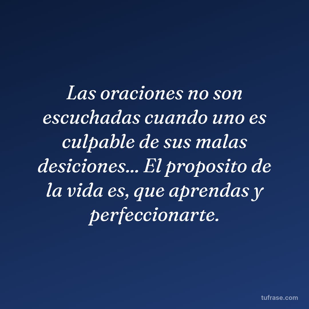 Las oraciones no son escuchadas cuando uno es culpable de sus malas desiciones... El proposito de la vida es, que aprendas y perfeccionarte.