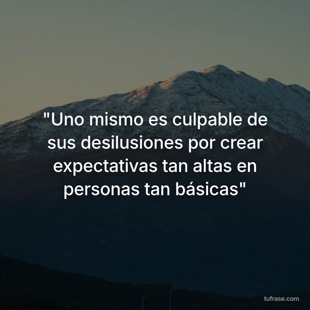 "Uno mismo es culpable de sus desilusiones por crear expectativas tan altas en personas tan básicas"