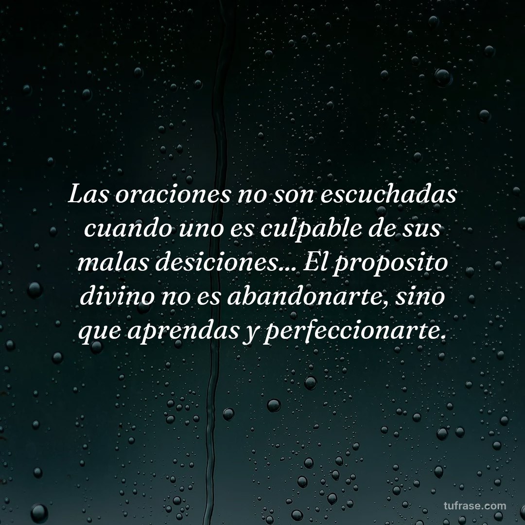 Las oraciones no son escuchadas cuando uno es culpable de sus malas desiciones... El proposito divino no es abandonarte, sino que aprendas y perfeccionarte.