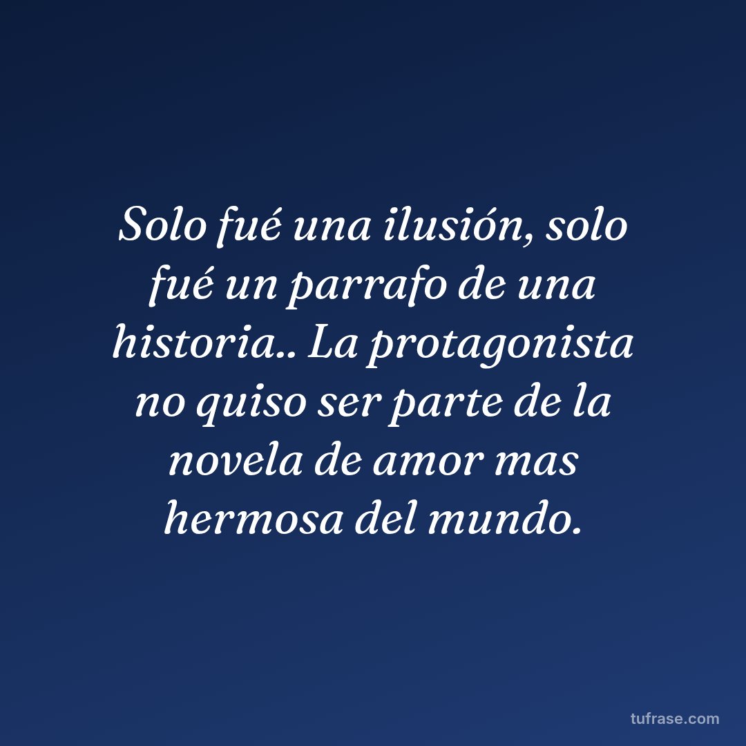 Solo fué una ilusión, solo fué un parrafo de una historia.. La protagonista no quiso ser parte de la novela de amor mas hermosa del mundo.