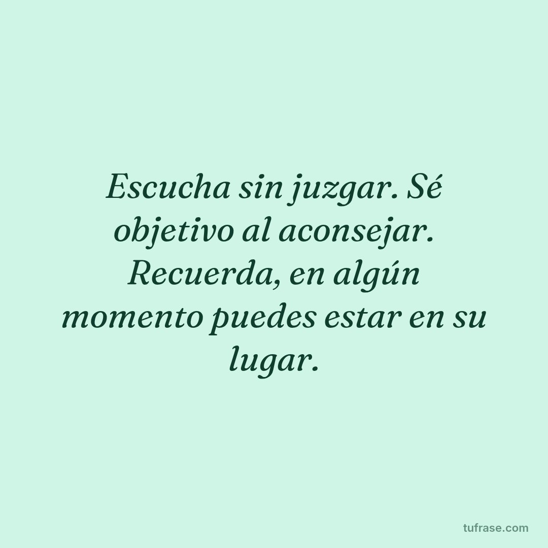 Escucha sin juzgar. Sé objetivo al aconsejar. Recuerda, en algún momento puedes estar en su lugar.