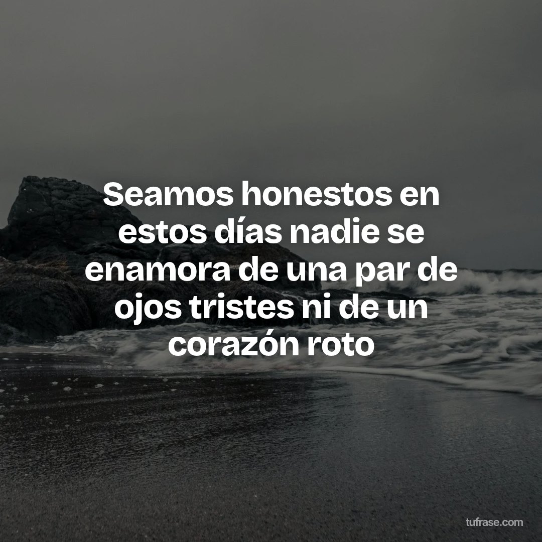Seamos honestos en estos días nadie se enamora de una par de ojos tristes ni de un corazón roto