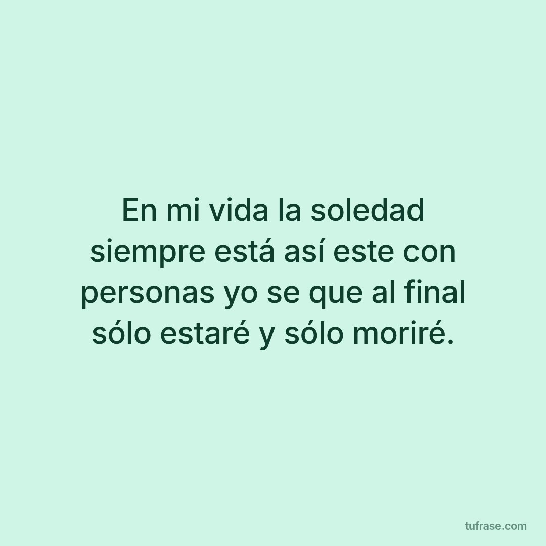 En mi vida la soledad siempre está así este con personas yo se que al final sólo estaré y sólo moriré.