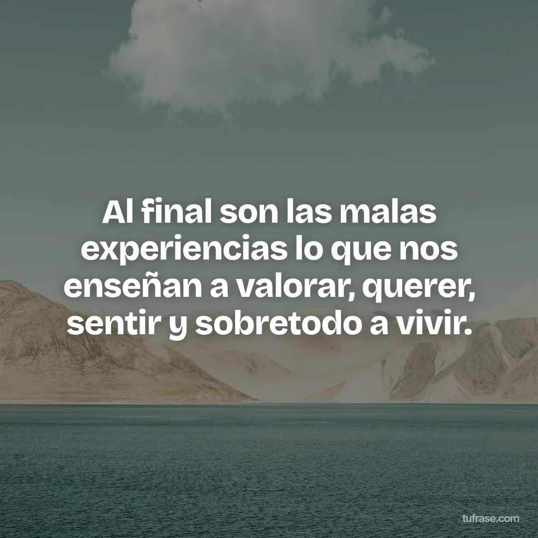 Al final son las malas experiencias lo que nos enseñan a valorar, querer, sentir y sobretodo a vivir.