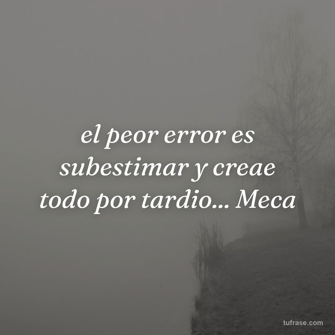 el peor error es subestimar y creae todo por tardio... Meca