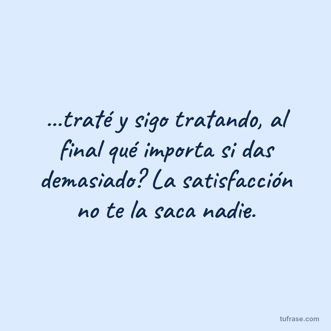 ...traté y sigo tratando, al final qué importa si das demasiado? La satisfacción no te la saca nadie.