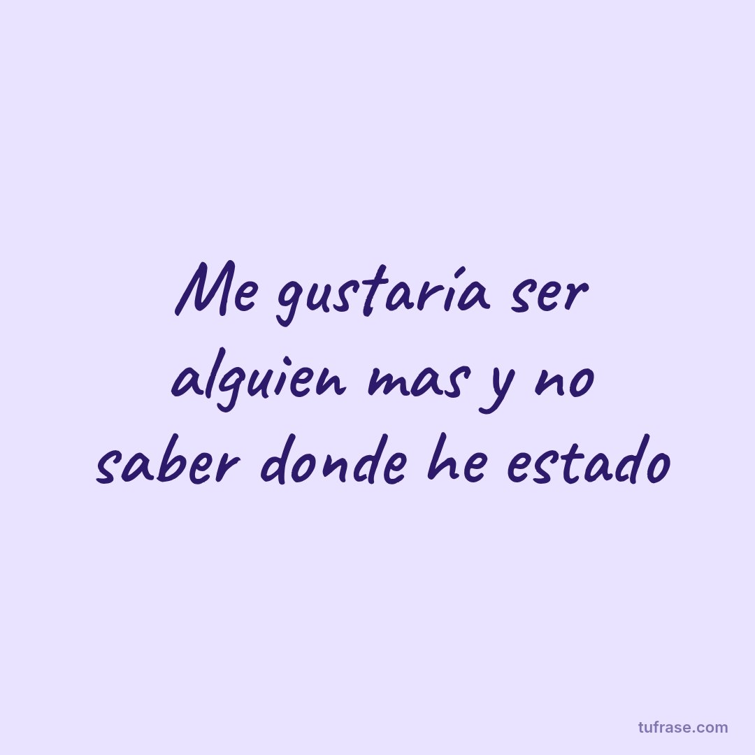 Me gustaría ser alguien mas y no saber donde he estado
