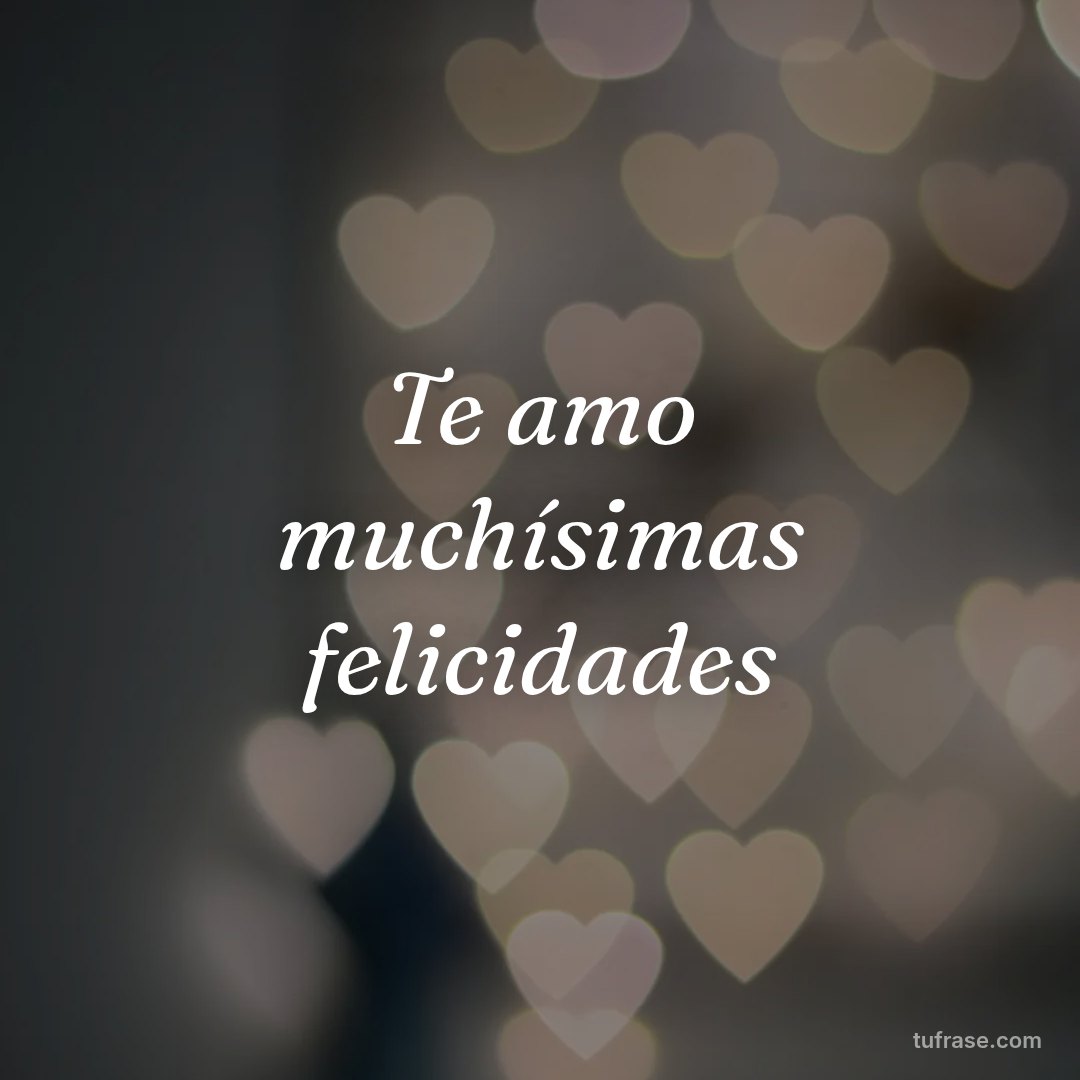 Te amo muchísimas felicidades