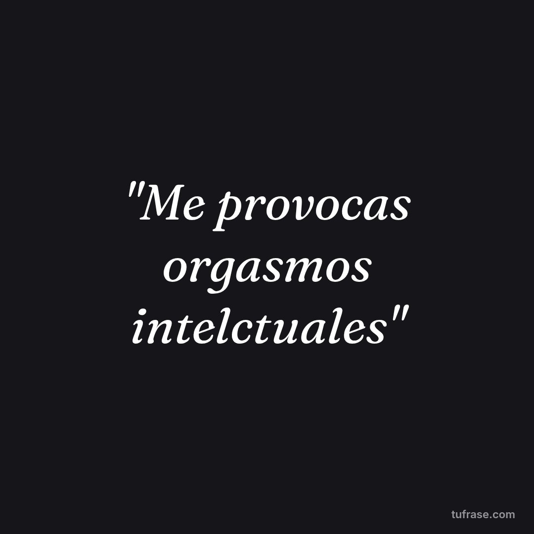 "Me provocas orgasmos intelctuales"