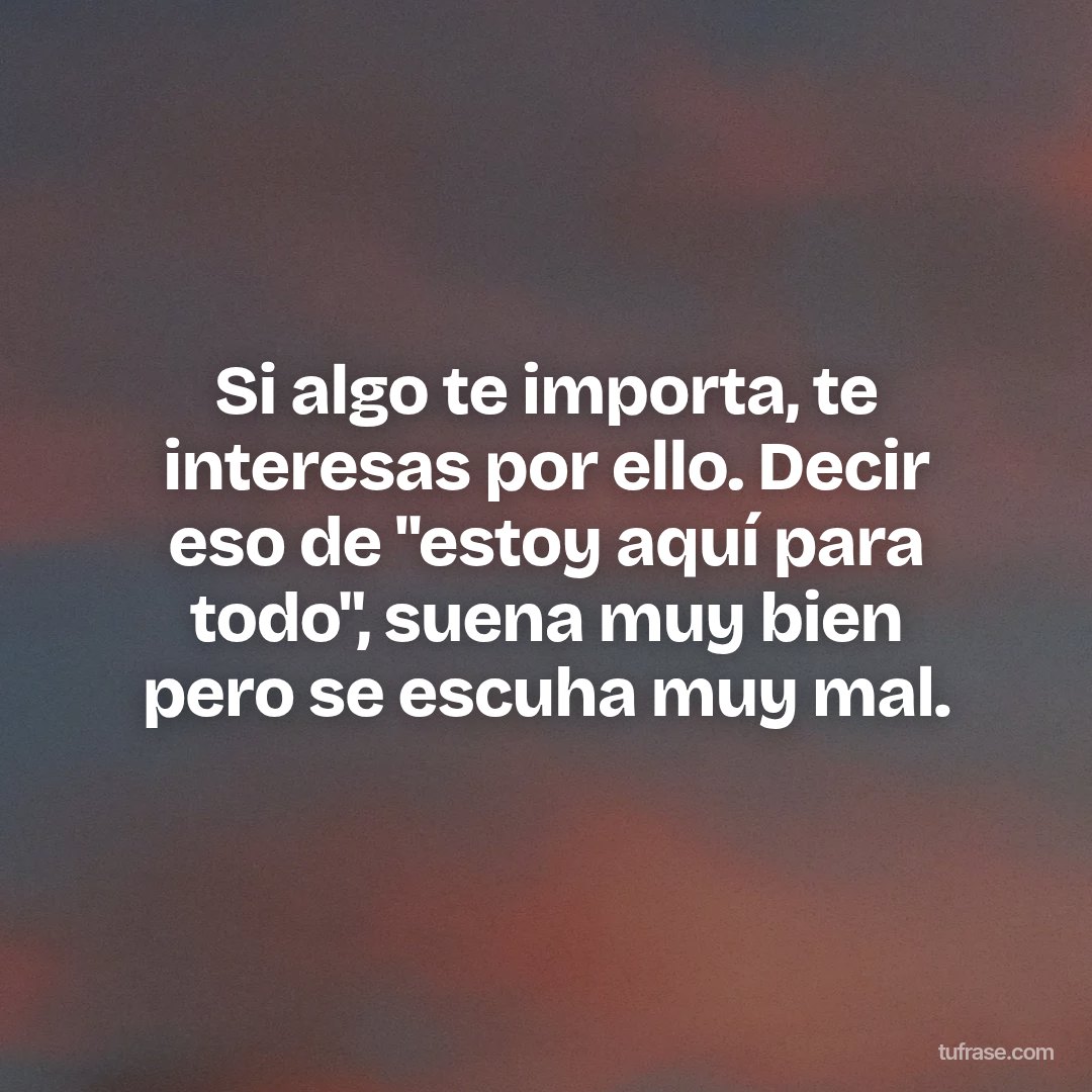 Si algo te importa, te interesas por ello. Decir eso de "estoy aquí para todo", suena muy bien pero se escuha muy mal.