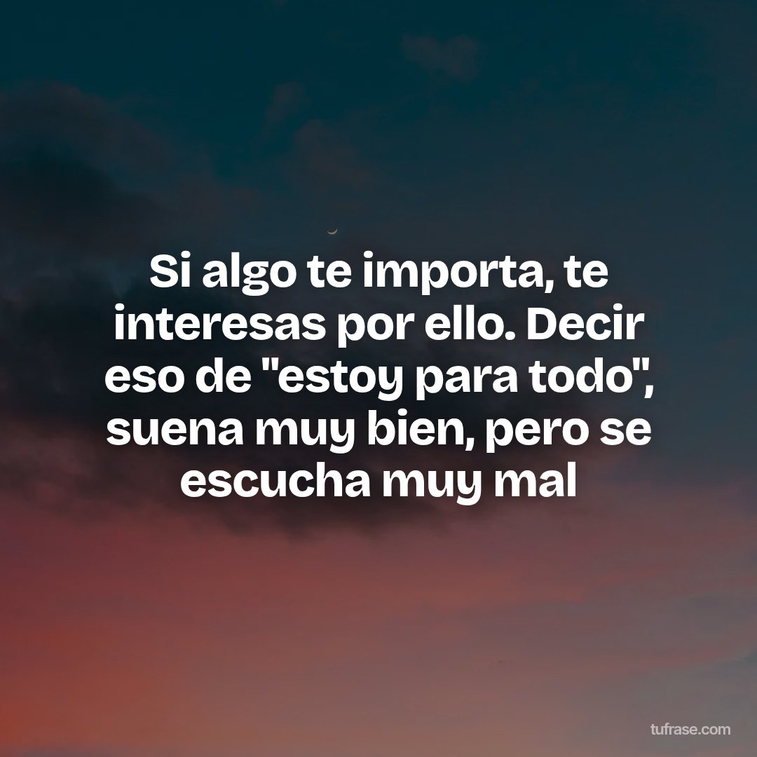 Si algo te importa, te interesas por ello. Decir eso de "estoy para todo", suena muy bien, pero se escucha muy mal