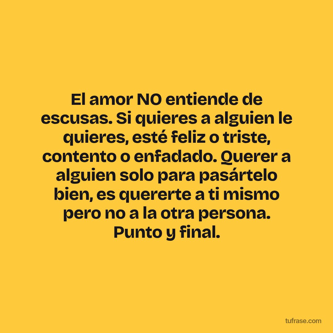 El amor NO entiende de escusas. Si quieres a alguien le quieres, esté feliz o triste, contento o enfadado. Querer a alguien solo para pasártelo bien, es quererte a ti mismo pero no a la otra persona. Punto y final.