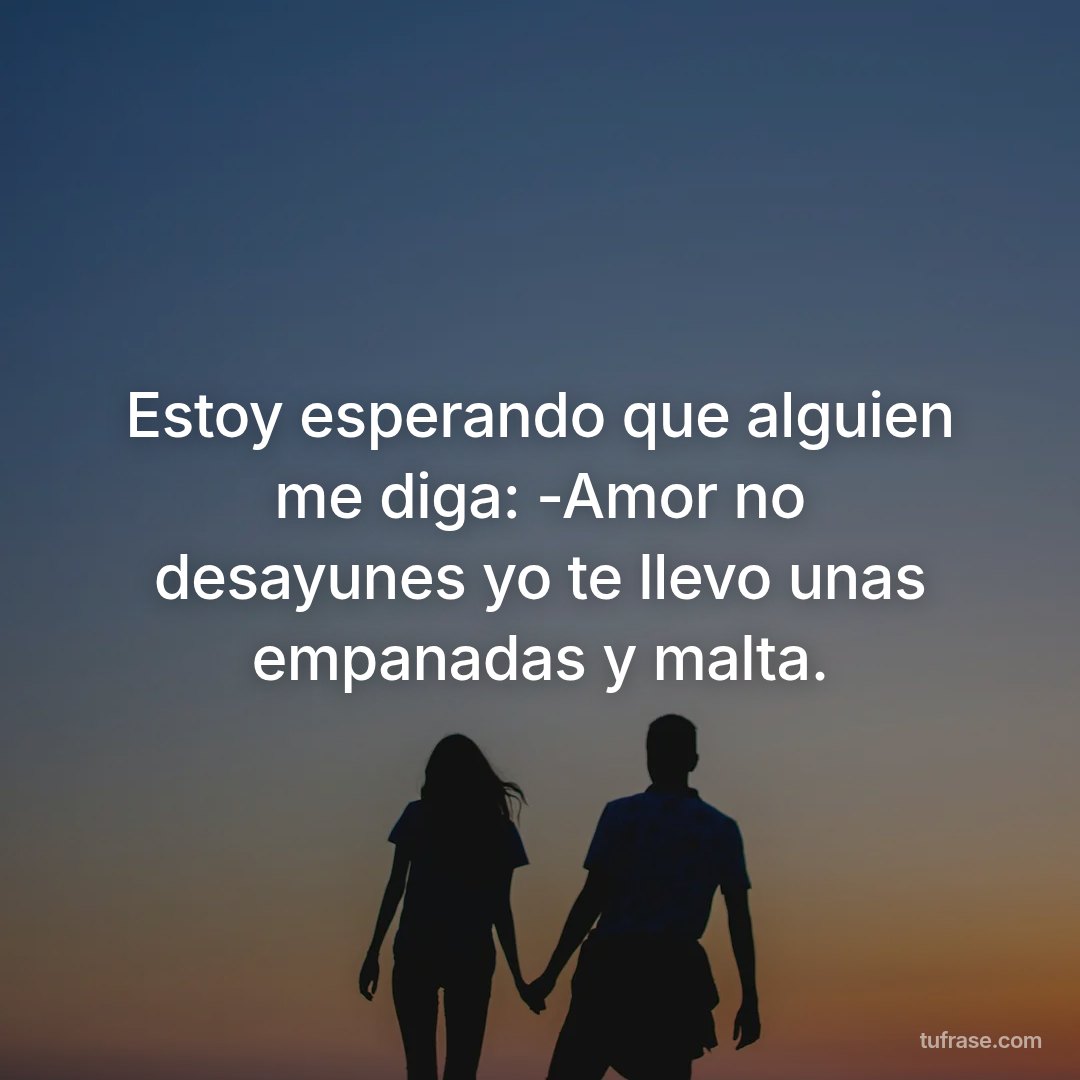 Estoy esperando que alguien me diga: -Amor no desayunes yo te llevo unas empanadas y malta.