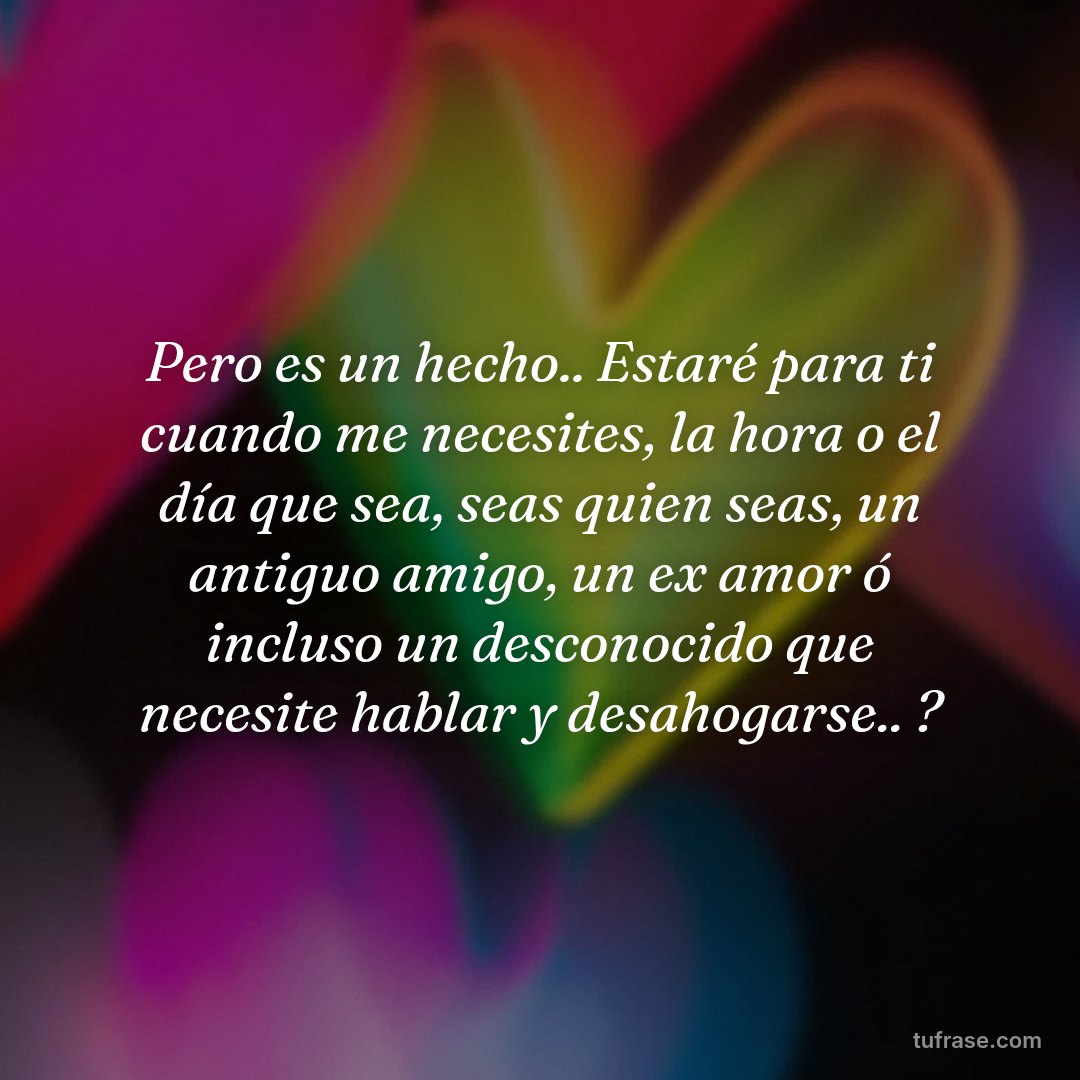 Pero es un hecho.. Estaré para ti cuando me necesites, la hora o el día que sea, seas quien seas, un antiguo amigo, un ex amor ó incluso un desconocido que necesite hablar y desahogarse.. ?