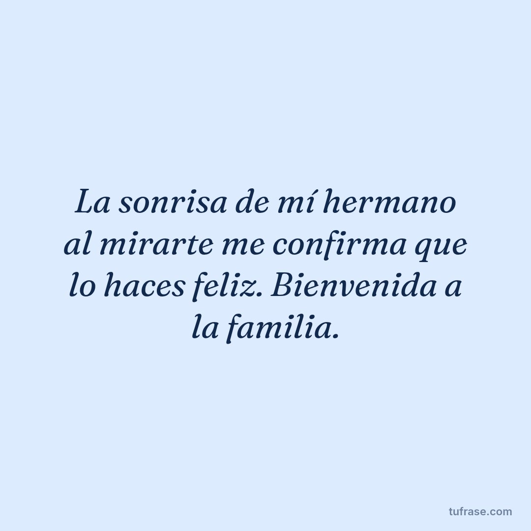 La sonrisa de mí hermano al mirarte me confirma que lo haces feliz. Bienvenida a la familia.