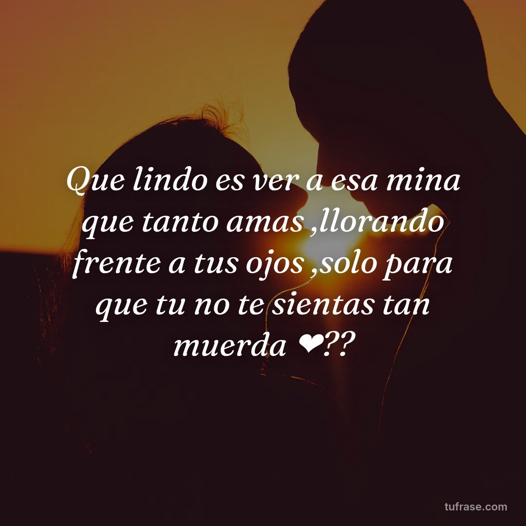 Que lindo es ver a esa mina que tanto amas ,llorando frente a tus ojos ,solo para que tu no te sientas tan muerda ❤️??
