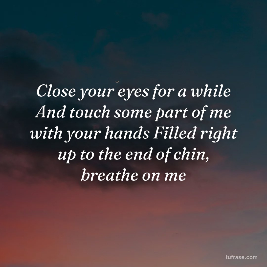Close your eyes for a while And touch some part of me with your hands Filled right up to the end of chin, breathe on me