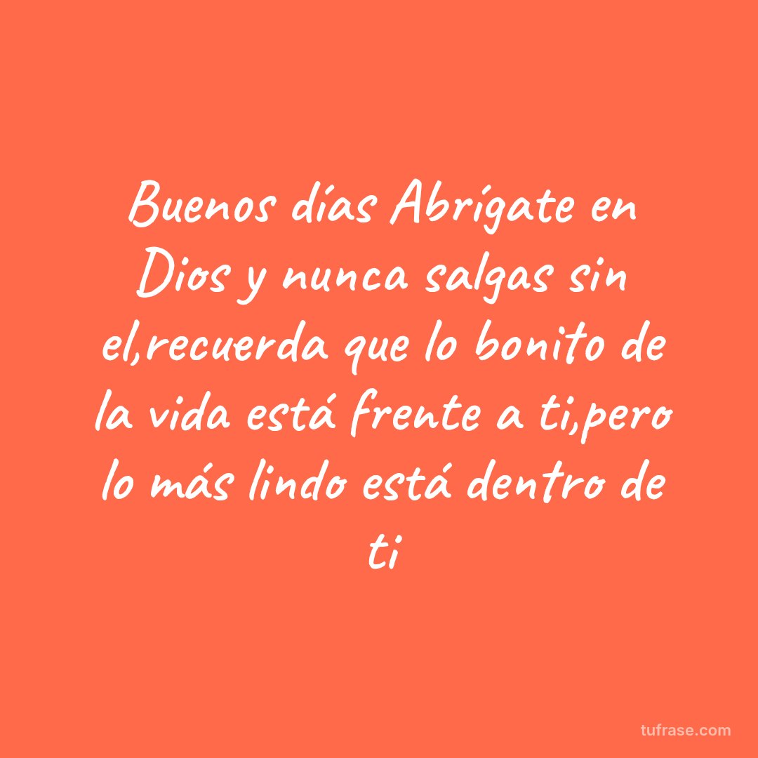 Buenos días Abrígate en Dios y nunca salgas sin el,recuerda que lo bonito de la vida está frente a ti,pero lo más lindo está dentro de ti
