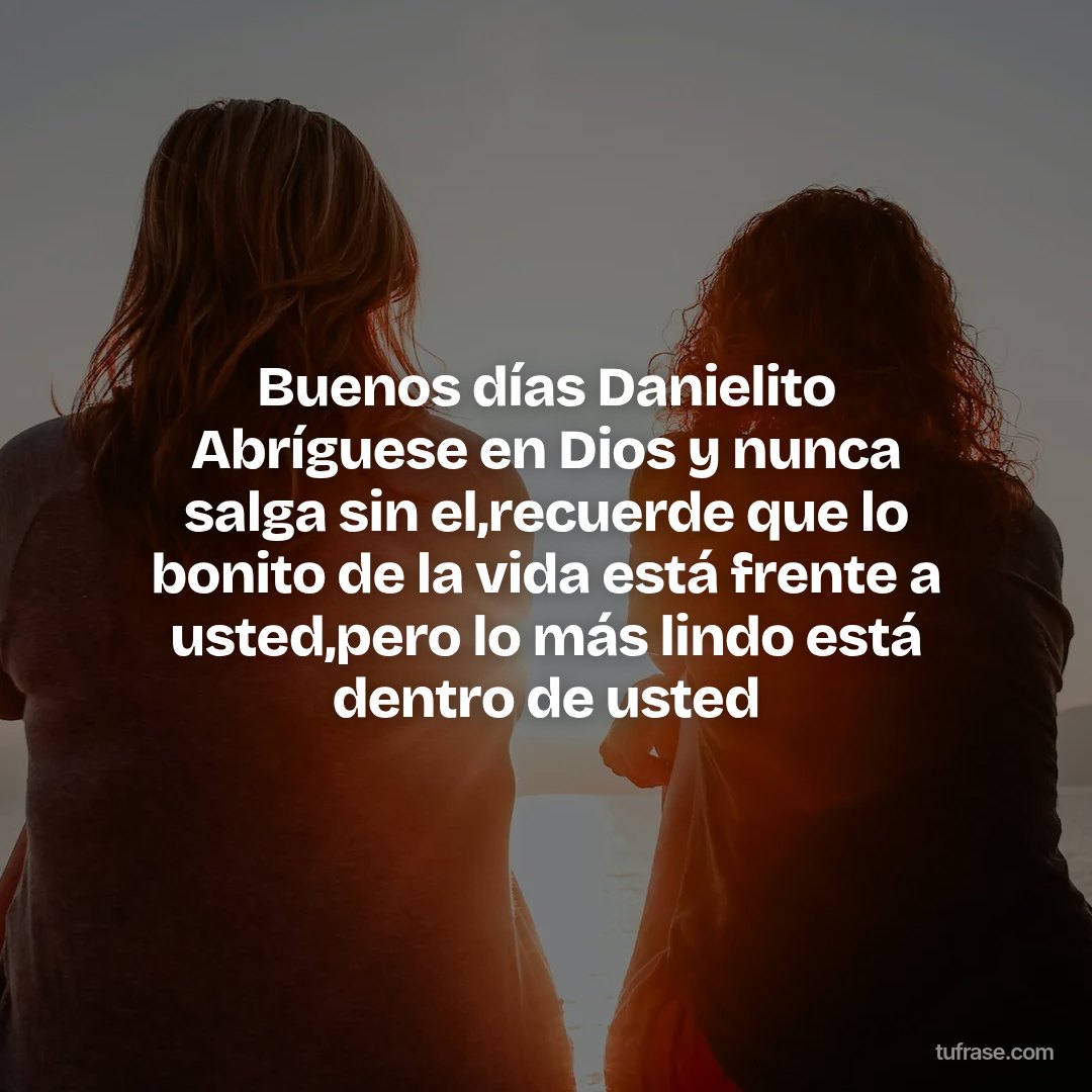 Buenos días Danielito Abríguese en Dios y nunca salga sin el,recuerde que lo bonito de la vida está frente a usted,pero lo más lindo está dentro de usted