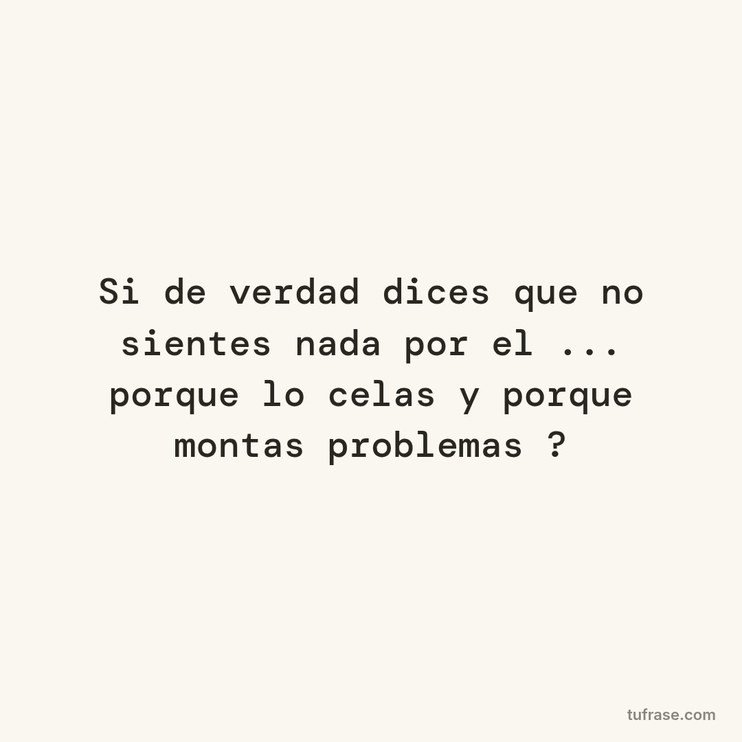 Si de verdad dices que no sientes nada por el ... porque lo celas y porque montas problemas ?