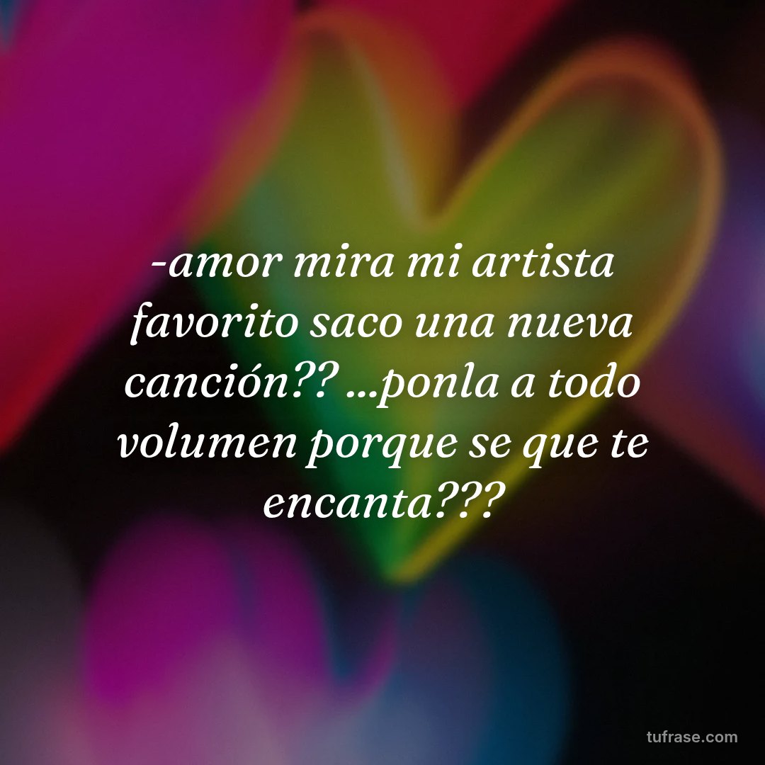 -amor mira mi artista favorito saco una nueva canción?? ...ponla a todo volumen porque se que te encanta???