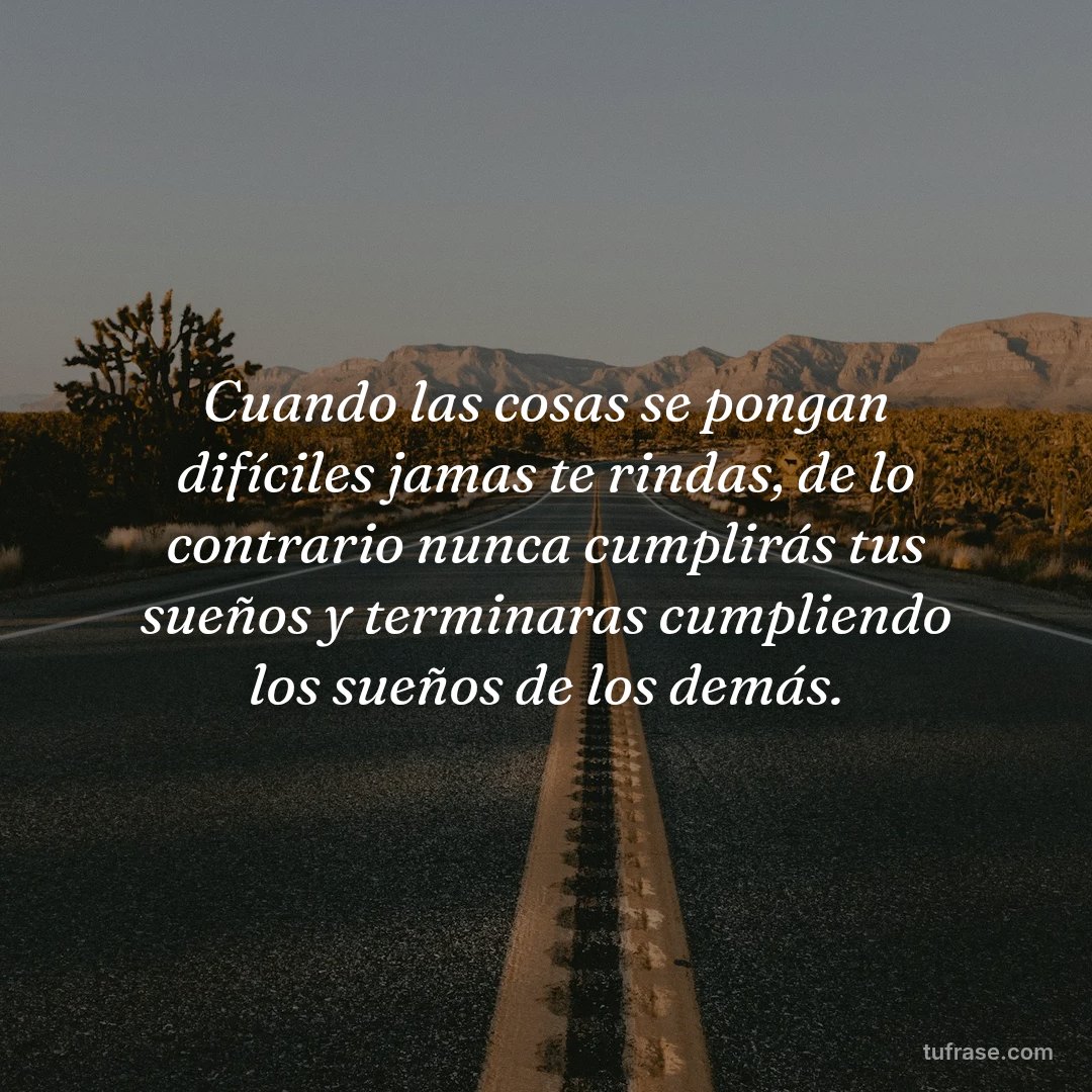 Cuando las cosas se pongan difíciles jamas te rindas, de lo contrario nunca cumplirás tus sueños y terminaras cumpliendo los sueños de los demás.